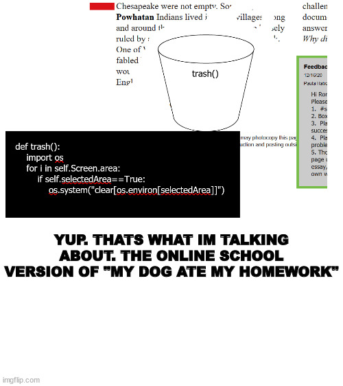 The online version of "my dog ate my homework". Maybe I can use it one day | YUP. THATS WHAT IM TALKING ABOUT. THE ONLINE SCHOOL VERSION OF "MY DOG ATE MY HOMEWORK" | image tagged in blank white template | made w/ Imgflip meme maker