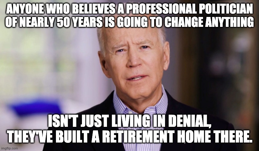 Hard To See Clearly When Your Colon Is Blocking Your Vision | ANYONE WHO BELIEVES A PROFESSIONAL POLITICIAN OF NEARLY 50 YEARS IS GOING TO CHANGE ANYTHING; ISN'T JUST LIVING IN DENIAL, THEY'VE BUILT A RETIREMENT HOME THERE. | image tagged in joe biden 2020 | made w/ Imgflip meme maker