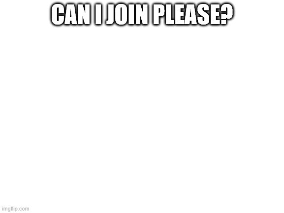 ?? | CAN I JOIN PLEASE? | image tagged in blank white template | made w/ Imgflip meme maker