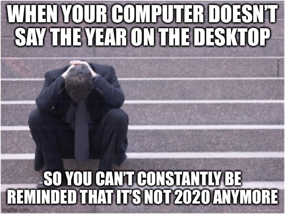 LOL | WHEN YOUR COMPUTER DOESN’T SAY THE YEAR ON THE DESKTOP; SO YOU CAN’T CONSTANTLY BE REMINDED THAT IT’S NOT 2020 ANYMORE | image tagged in dejected | made w/ Imgflip meme maker