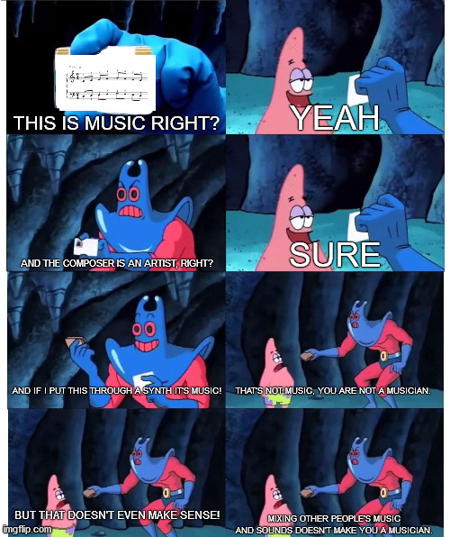 Patrick Star's Wallet | THIS IS MUSIC RIGHT? YEAH; AND THE COMPOSER IS AN ARTIST, RIGHT? SURE; AND IF I PUT THIS THROUGH A SYNTH IT'S MUSIC! THAT'S NOT MUSIC, YOU ARE NOT A MUSICIAN. BUT THAT DOESN'T EVEN MAKE SENSE! MIXING OTHER PEOPLE’S MUSIC AND SOUNDS DOESN’T MAKE YOU A MUSICIAN. | image tagged in patrick star's wallet | made w/ Imgflip meme maker