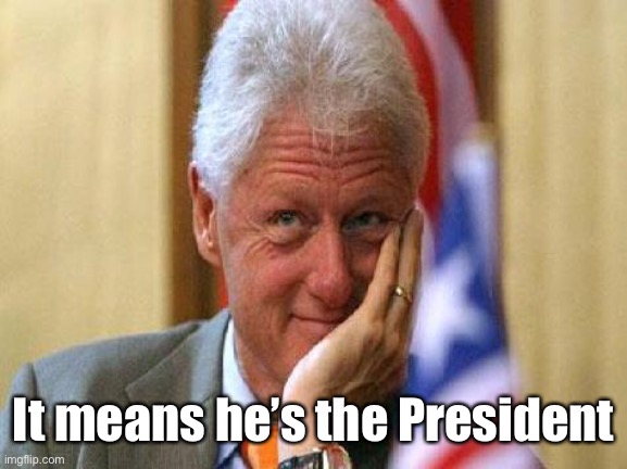 smiling bill clinton | It means he’s the President | image tagged in smiling bill clinton | made w/ Imgflip meme maker