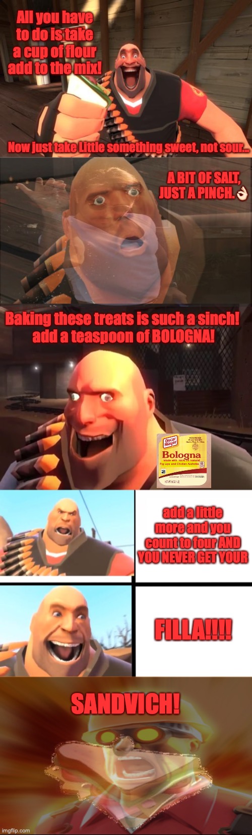 TF2: Engie ask Heavy how to make a sandvich. | All you have to do is take a cup of flour add to the mix! Now just take Little something sweet, not sour... A BIT OF SALT, JUST A PINCH.👌🏻; Baking these treats is such a sinch! 
add a teaspoon of BOLOGNA! add a little more and you count to four AND YOU NEVER GET YOUR; FILLA!!!! SANDVICH! | image tagged in sandvich fixes everything,tf2 heavy,sandvich,song,team fortress 2,gaming | made w/ Imgflip meme maker