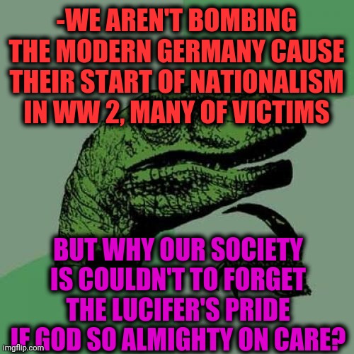-Why surely not take dat? | -WE AREN'T BOMBING THE MODERN GERMANY CAUSE THEIR START OF NATIONALISM IN WW 2, MANY OF VICTIMS; BUT WHY OUR SOCIETY IS COULDN'T TO FORGET THE LUCIFER'S PRIDE IF GOD SO ALMIGHTY ON CARE? | image tagged in memes,philosoraptor,angels,oh god why,wolfgang the german soldier,ww2 | made w/ Imgflip meme maker