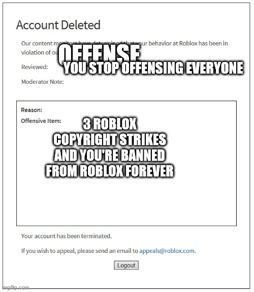 banned from ROBLOX | OFFENSE; YOU STOP OFFENSING EVERYONE; 3 ROBLOX COPYRIGHT STRIKES AND YOU'RE BANNED FROM ROBLOX FOREVER | image tagged in banned from roblox | made w/ Imgflip meme maker