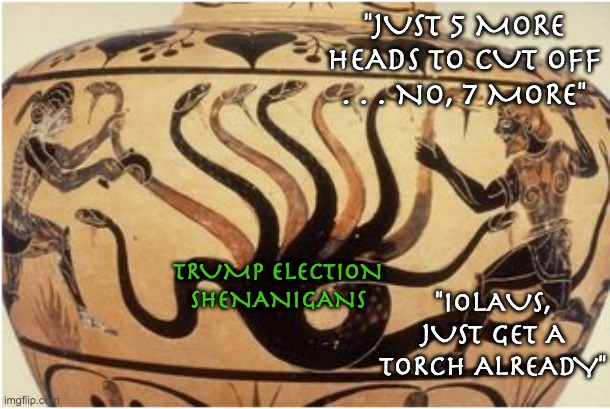 The labors of Heracles to preserve democracy #2 | "JUST 5 MORE HEADS TO CUT OFF . . . NO, 7 MORE"; TRUMP ELECTION SHENANIGANS; "IOLAUS, JUST GET A TORCH ALREADY" | image tagged in hercules,myth,greek mythology,democracy,hydra | made w/ Imgflip meme maker
