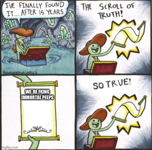 Yes | WE´RE FKING IMMORTAL PEEPS | image tagged in the real scroll of truth | made w/ Imgflip meme maker