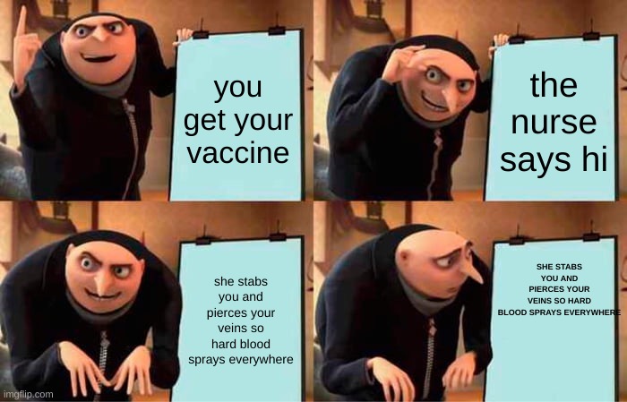 Gru's Plan | you get your vaccine; the nurse says hi; SHE STABS YOU AND PIERCES YOUR VEINS SO HARD BLOOD SPRAYS EVERYWHERE; she stabs you and pierces your veins so hard blood sprays everywhere | image tagged in memes,gru's plan | made w/ Imgflip meme maker
