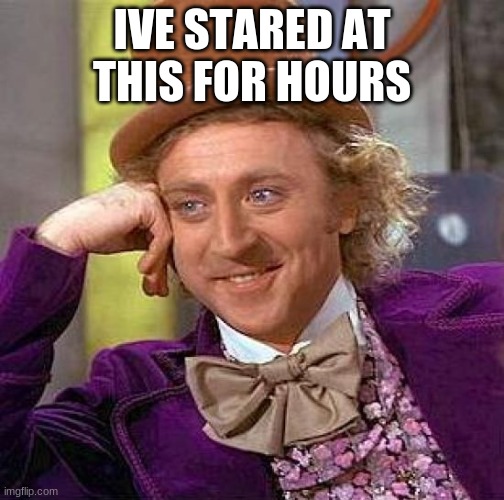 Creepy Condescending Wonka Meme | IVE STARED AT THIS FOR HOURS | image tagged in memes,creepy condescending wonka | made w/ Imgflip meme maker