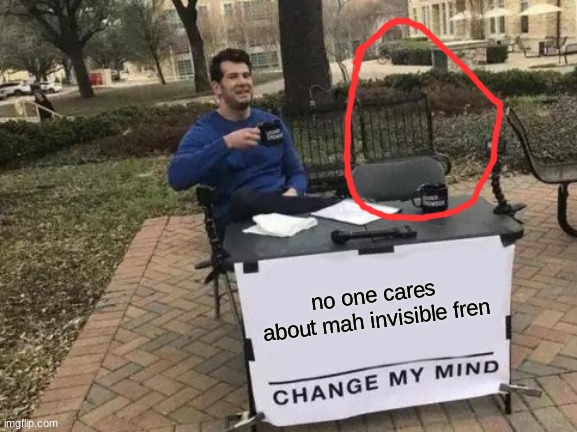 Change My Mind Meme | no one cares about mah invisible fren | image tagged in memes,change my mind | made w/ Imgflip meme maker