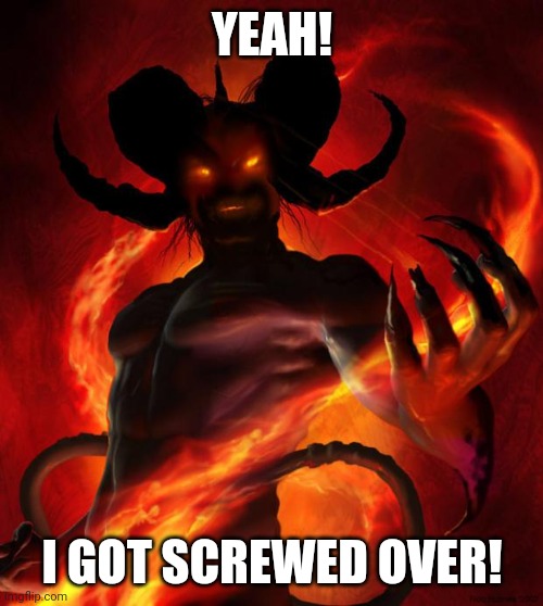 And then the devil said | YEAH! I GOT SCREWED OVER! | image tagged in and then the devil said | made w/ Imgflip meme maker