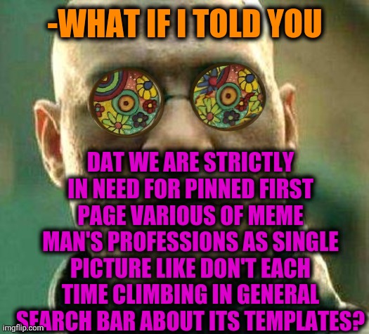 -Could be wonderful. | -WHAT IF I TOLD YOU; DAT WE ARE STRICTLY IN NEED FOR PINNED FIRST PAGE VARIOUS OF MEME MAN'S PROFESSIONS AS SINGLE PICTURE LIKE DON'T EACH TIME CLIMBING IN GENERAL SEARCH BAR ABOUT ITS TEMPLATES? | image tagged in acid kicks in morpheus,meme man,professionals have standards,funny picture,latest stream,what if i told you | made w/ Imgflip meme maker