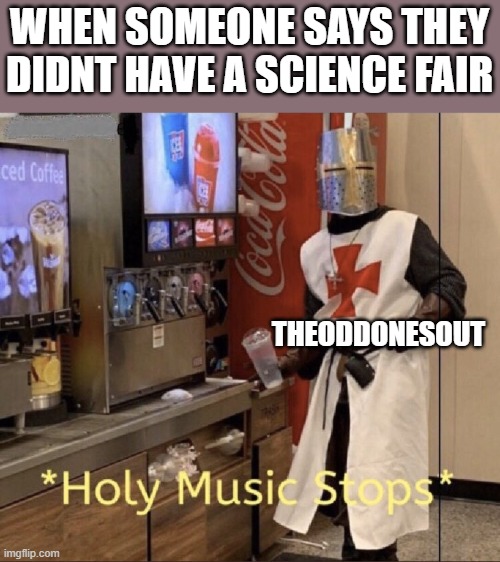 that one video he did | WHEN SOMEONE SAYS THEY DIDNT HAVE A SCIENCE FAIR; THEODDONESOUT | image tagged in holy music stops | made w/ Imgflip meme maker