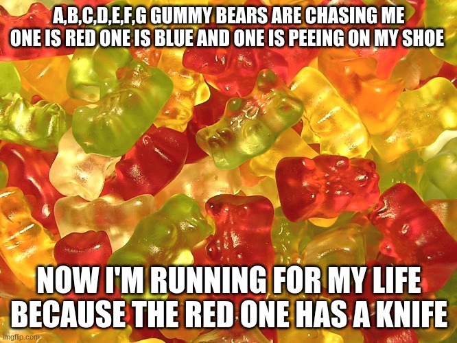 gummy bears aren't all that sweet | A,B,C,D,E,F,G GUMMY BEARS ARE CHASING ME
ONE IS RED ONE IS BLUE AND ONE IS PEEING ON MY SHOE; NOW I'M RUNNING FOR MY LIFE BECAUSE THE RED ONE HAS A KNIFE | image tagged in gummy bears | made w/ Imgflip meme maker