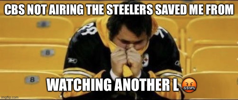 Crying Pittsburgh Steelers Fans | CBS NOT AIRING THE STEELERS SAVED ME FROM; WATCHING ANOTHER L 🤬 | image tagged in crying pittsburgh steelers fans | made w/ Imgflip meme maker