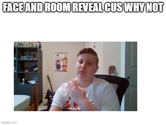 i felt like it and i might do one later on if anyone forgets | FACE AND ROOM REVEAL CUS WHY NOT | image tagged in face reveal | made w/ Imgflip meme maker