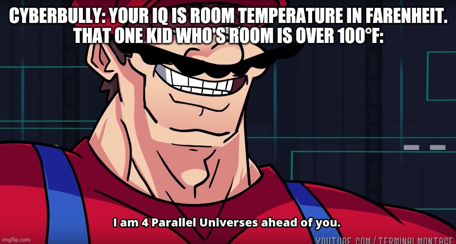 When one person cyberbullies a kid with over 100°F Room temperature | CYBERBULLY: YOUR IQ IS ROOM TEMPERATURE IN FARENHEIT.
THAT ONE KID WHO'S ROOM IS OVER 100°F: | image tagged in mario i am four parallel universes ahead of you | made w/ Imgflip meme maker
