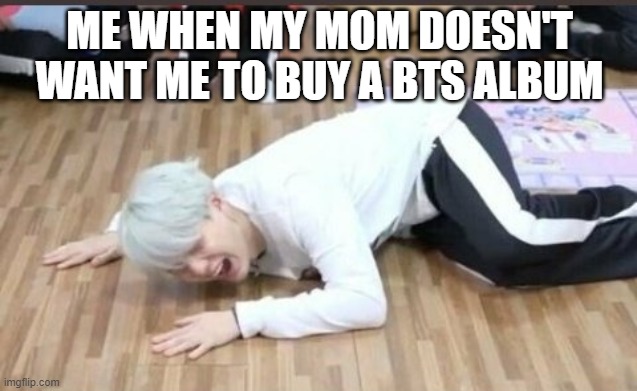 suga on the floor | ME WHEN MY MOM DOESN'T WANT ME TO BUY A BTS ALBUM | image tagged in suga on the floor | made w/ Imgflip meme maker