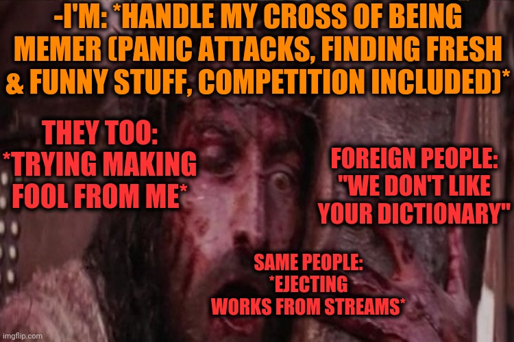-So sick tired enough. | -I'M: *HANDLE MY CROSS OF BEING MEMER (PANIC ATTACKS, FINDING FRESH & FUNNY STUFF, COMPETITION INCLUDED)*; THEY TOO: *TRYING MAKING FOOL FROM ME*; FOREIGN PEOPLE: "WE DON'T LIKE YOUR DICTIONARY"; SAME PEOPLE: *EJECTING WORKS FROM STREAMS* | image tagged in jesus christ,landon_the_memer,new memes,god religion universe,kid with cross,foreign policy | made w/ Imgflip meme maker