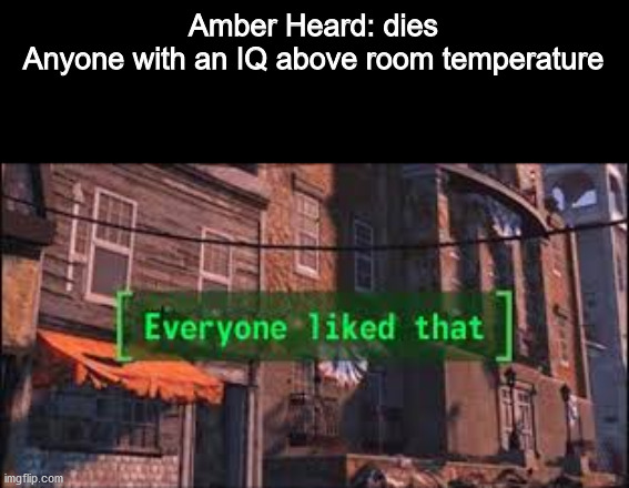 Everyone hates Amber Turd | Amber Heard: dies
Anyone with an IQ above room temperature | image tagged in everyone liked that,amber heard,memes,funny,funny memes | made w/ Imgflip meme maker