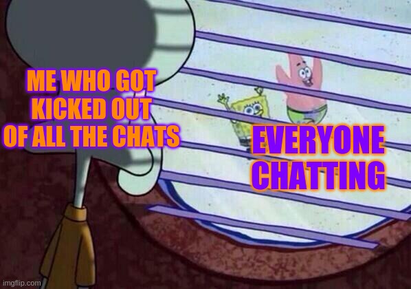 Sadly this is true | ME WHO GOT KICKED OUT OF ALL THE CHATS; EVERYONE CHATTING | image tagged in squidward window | made w/ Imgflip meme maker