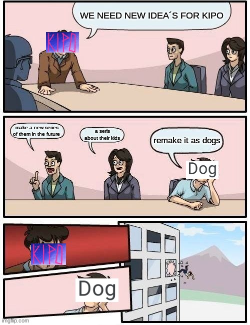 Boardroom Meeting Suggestion | WE NEED NEW IDEA´S FOR KIPO; make a new series of them in the future; a seris about their kids; remake it as dogs | image tagged in memes,boardroom meeting suggestion | made w/ Imgflip meme maker