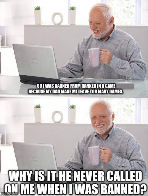 Old man cup of coffee | SO I WAS BANNED FROM RANKED IN A GAME BECAUSE MY DAD MADE ME LEAVE TOO MANY GAMES. WHY IS IT HE NEVER CALLED ON ME WHEN I WAS BANNED? | image tagged in old man cup of coffee | made w/ Imgflip meme maker