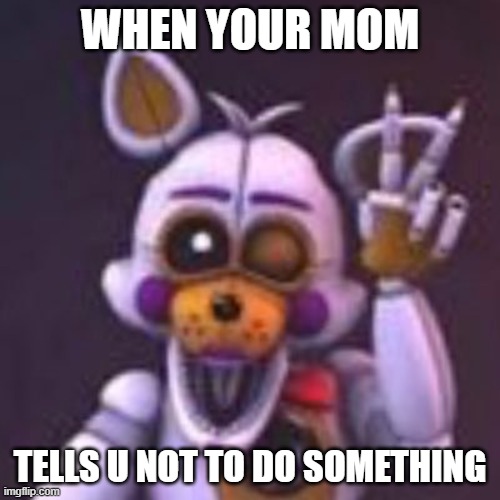 WHEN YOUR MOM; TELLS U NOT TO DO SOMETHING | image tagged in oh wow are you actually reading these tags | made w/ Imgflip meme maker