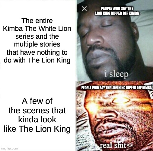 Sleeping Shaq | The entire Kimba The White Lion series and the multiple stories that have nothing to do with The Lion King; PEOPLE WHO SAY THE LION KING RIPPED OFF KIMBA; PEOPLE WHO SAY THE LION KING RIPPED OFF KIMBA; A few of the scenes that kinda look like The Lion King | image tagged in memes,sleeping shaq | made w/ Imgflip meme maker