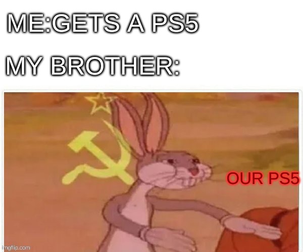 communist bugs bunny | ME:GETS A PS5; MY BROTHER:; OUR PS5 | image tagged in communist bugs bunny | made w/ Imgflip meme maker