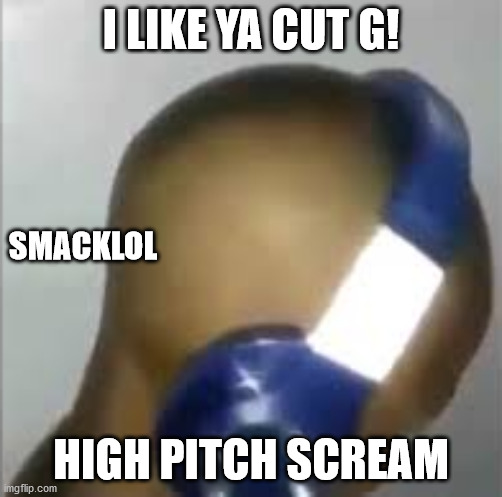 I like ya cut G | I LIKE YA CUT G! SMACKLOL; HIGH PITCH SCREAM | image tagged in i like ya cut g | made w/ Imgflip meme maker