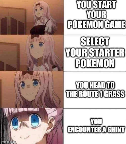 Playing a pokemon game.... | YOU START YOUR POKEMON GAME; SELECT YOUR STARTER POKEMON; YOU HEAD TO THE ROUTE 1 GRASS; YOU ENCOUNTER A SHINY | image tagged in chika template,pokemon | made w/ Imgflip meme maker