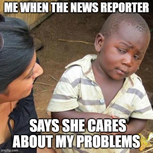 Third World Skeptical Kid | ME WHEN THE NEWS REPORTER; SAYS SHE CARES ABOUT MY PROBLEMS | image tagged in memes,third world skeptical kid | made w/ Imgflip meme maker