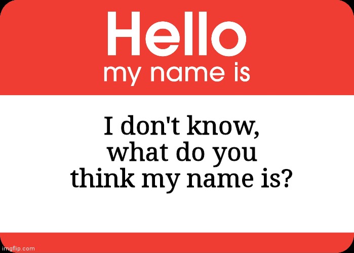 :/ ichslsnxia | I don't know, what do you think my name is? | image tagged in hello my name is | made w/ Imgflip meme maker