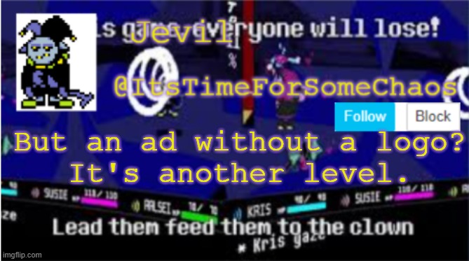 Jevil announcement | But an ad without a logo?
It's another level. | image tagged in jevil announcement | made w/ Imgflip meme maker