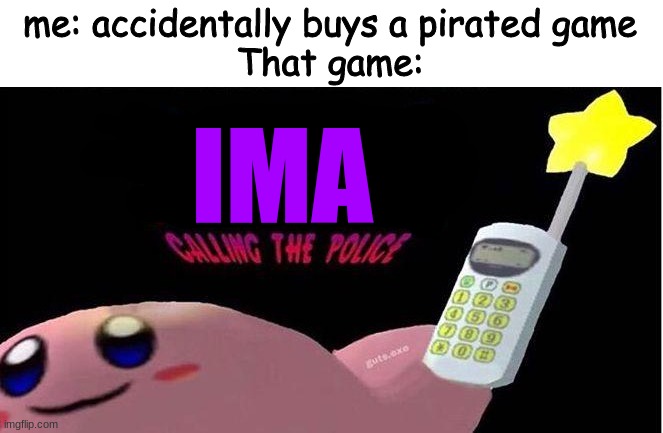 Kirby's calling the Police | me: accidentally buys a pirated game
That game:; IMA | image tagged in kirby's calling the police | made w/ Imgflip meme maker
