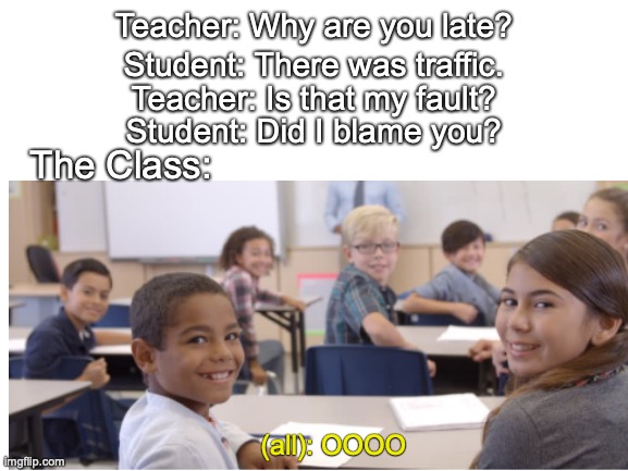 Roasted! | Teacher: Why are you late? Student: There was traffic. Teacher: Is that my fault? Student: Did I blame you? The Class:; (all): OOOO | image tagged in classroom | made w/ Imgflip meme maker
