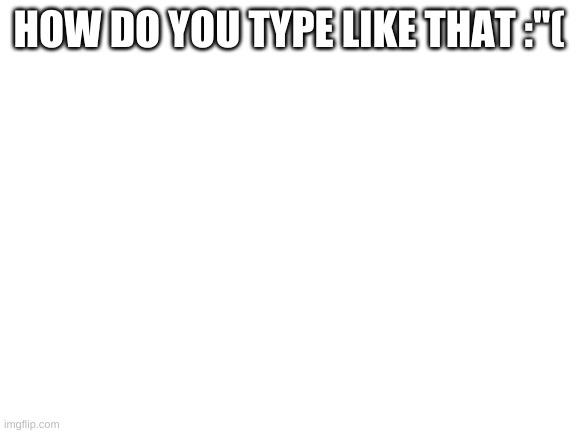 Blank White Template | HOW DO YOU TYPE LIKE THAT :"( | image tagged in blank white template | made w/ Imgflip meme maker
