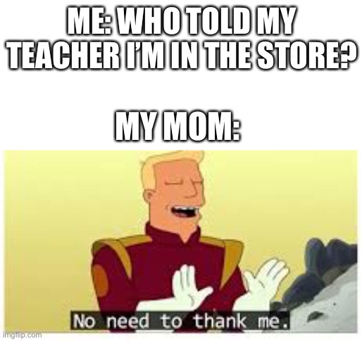 no need to thank me | ME: WHO TOLD MY TEACHER I’M IN THE STORE? MY MOM: | image tagged in no need to thank me | made w/ Imgflip meme maker