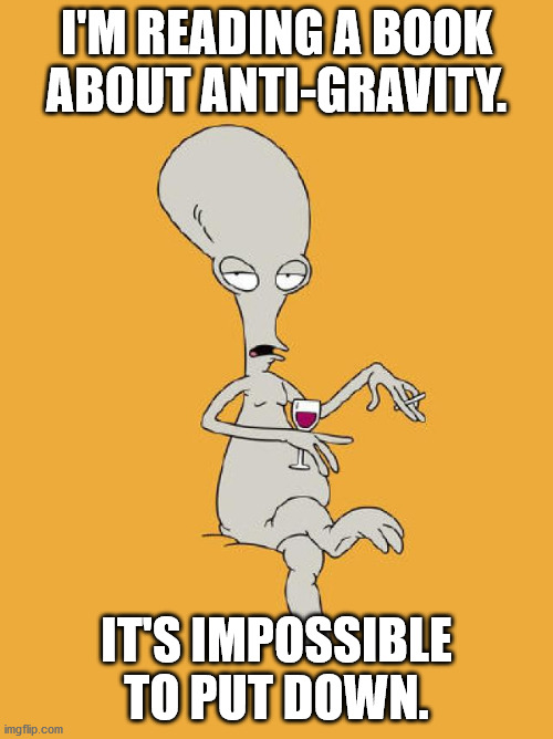 Dad's Book Club | I'M READING A BOOK ABOUT ANTI-GRAVITY. IT'S IMPOSSIBLE TO PUT DOWN. | image tagged in roger american dad,dad joke,dad jokes,puns | made w/ Imgflip meme maker