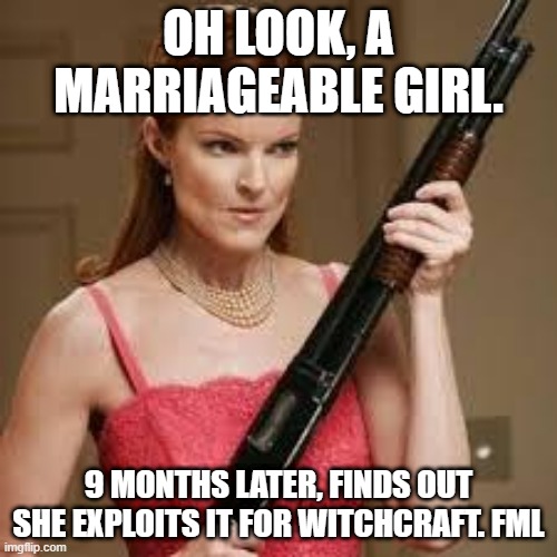 wife with a shotgun | OH LOOK, A MARRIAGEABLE GIRL. 9 MONTHS LATER, FINDS OUT SHE EXPLOITS IT FOR WITCHCRAFT. FML | image tagged in wife with a shotgun | made w/ Imgflip meme maker