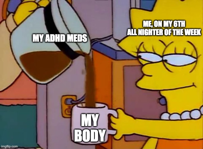 bruh im seriouse i havent slept in days and i an barely take naps | ME, ON MY 6TH ALL NIGHTER OF THE WEEK; MY ADHD MEDS; MY BODY | image tagged in lisa simpson coffee that x shit | made w/ Imgflip meme maker