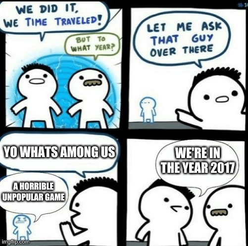 Time travelled but to what year |  YO WHATS AMONG US; WE'RE IN THE YEAR 2017; A HORRIBLE UNPOPULAR GAME | image tagged in time travelled but to what year | made w/ Imgflip meme maker