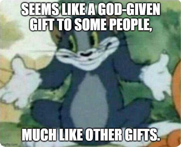 Tom Shrugging | SEEMS LIKE A GOD-GIVEN GIFT TO SOME PEOPLE, MUCH LIKE OTHER GIFTS. | image tagged in tom shrugging | made w/ Imgflip meme maker