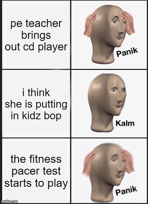 why | pe teacher brings out cd player; i think she is putting in kidz bop; the fitness pacer test starts to play | image tagged in memes,panik kalm panik | made w/ Imgflip meme maker