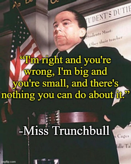 . | “I'm right and you're wrong, I'm big and you're small, and there's nothing you can do about it.”; -Miss Trunchbull | made w/ Imgflip meme maker