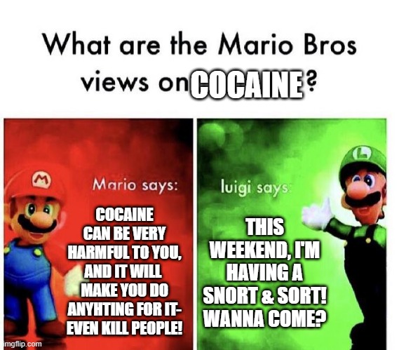 Mario Bros Views | COCAINE; COCAINE CAN BE VERY HARMFUL TO YOU, AND IT WILL  MAKE YOU DO ANYHTING FOR IT- EVEN KILL PEOPLE! THIS WEEKEND, I'M HAVING A SNORT & SORT! WANNA COME? | image tagged in mario bros views | made w/ Imgflip meme maker