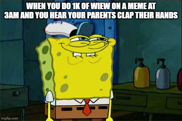 Don't You Squidward Meme | WHEN YOU DO 1K OF WIEW ON A MEME AT 3AM AND YOU HEAR YOUR PARENTS CLAP THEIR HANDS | image tagged in memes,don't you squidward | made w/ Imgflip meme maker