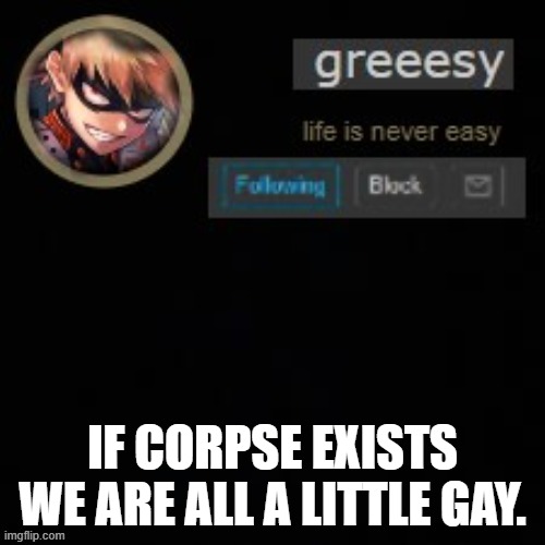 its true ❤ | IF CORPSE EXISTS WE ARE ALL A LITTLE GAY. | image tagged in greesy announcement template | made w/ Imgflip meme maker