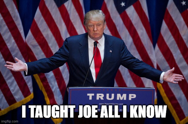 Donald Trump | I TAUGHT JOE ALL I KNOW | image tagged in donald trump | made w/ Imgflip meme maker